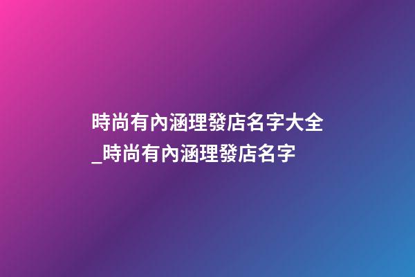 時尚有內涵理發店名字大全_時尚有內涵理發店名字-第1張-店鋪起名-玄機派