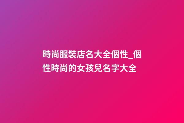 時尚服裝店名大全個性_個性時尚的女孩兒名字大全-第1張-店鋪起名-玄機派