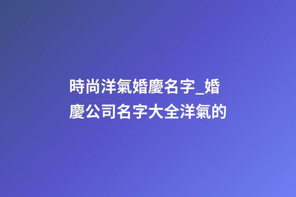 時尚洋氣婚慶名字_婚慶公司名字大全洋氣的-第1張-公司起名-玄機(jī)派
