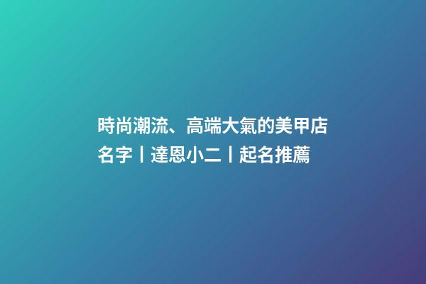 時尚潮流、高端大氣的美甲店名字丨達恩小二丨起名推薦-第1張-店鋪起名-玄機派