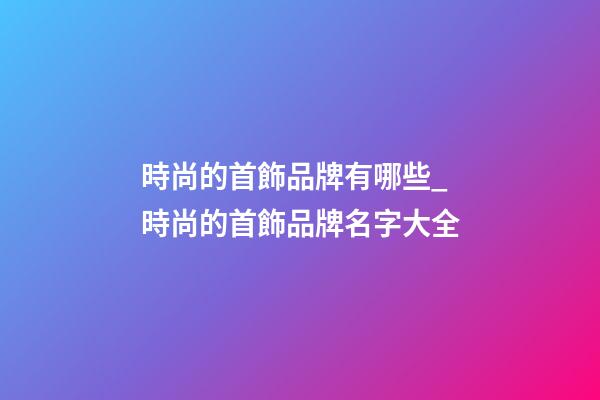 時尚的首飾品牌有哪些_時尚的首飾品牌名字大全-第1張-商標起名-玄機派