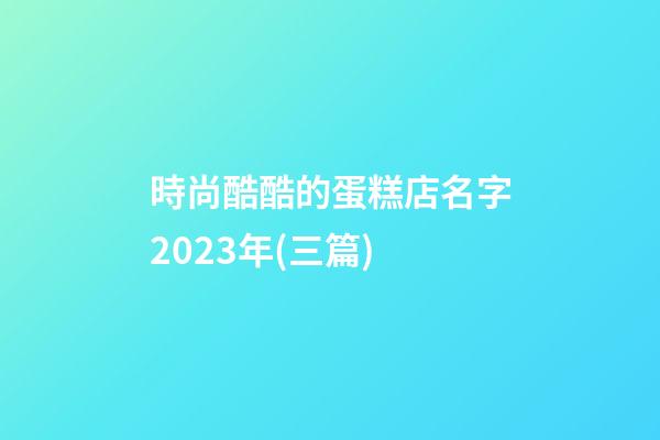 時尚酷酷的蛋糕店名字2023年(三篇)