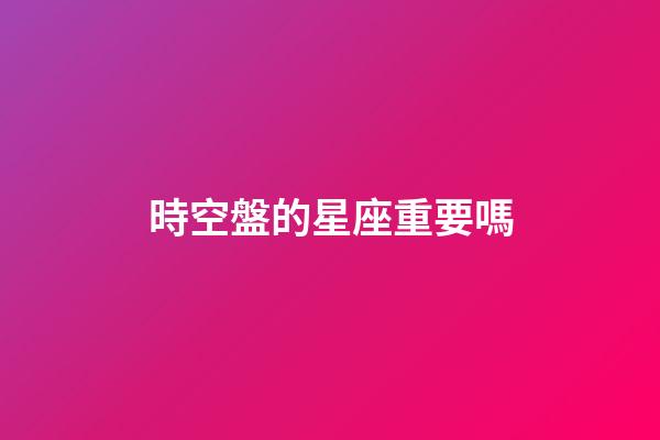 時空盤的星座重要嗎-第1張-星座運勢-玄機派