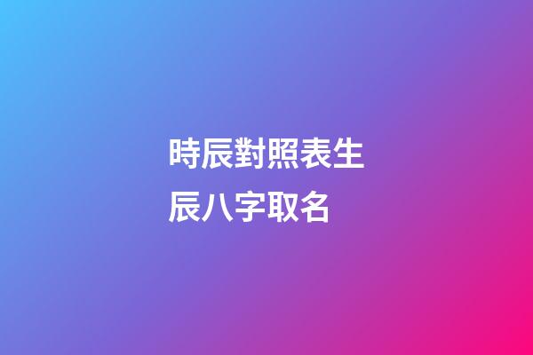 時辰對照表生辰八字取名(時辰對照表生辰八字算命)-第1張-寶寶起名-玄機派