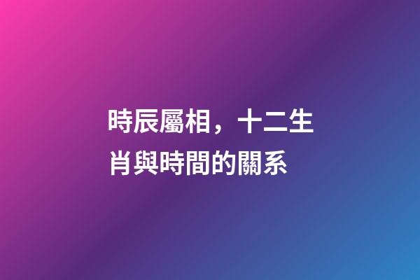 時辰屬相，十二生肖與時間的關系