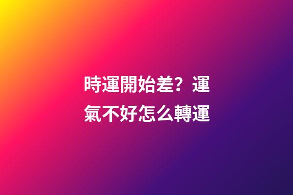 時運開始差？運氣不好怎么轉運
