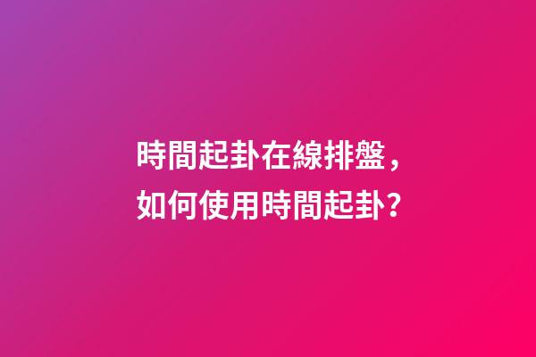 時間起卦在線排盤，如何使用時間起卦？