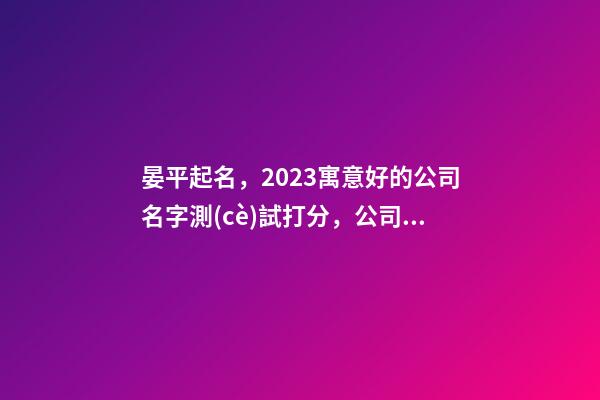 晏平起名，2023寓意好的公司名字測(cè)試打分，公司起名取名大全