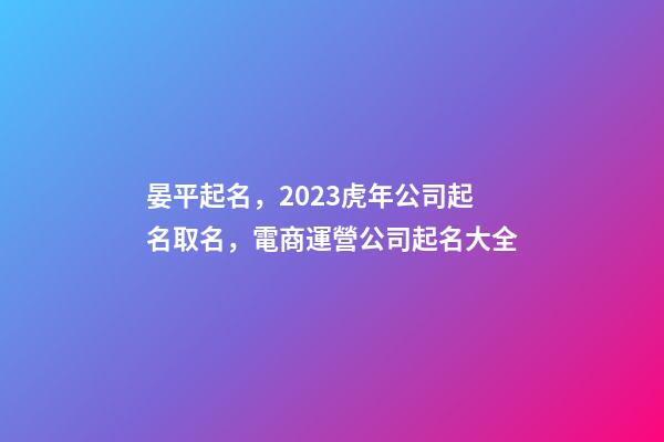 晏平起名，2023虎年公司起名取名，電商運營公司起名大全-第1張-公司起名-玄機派