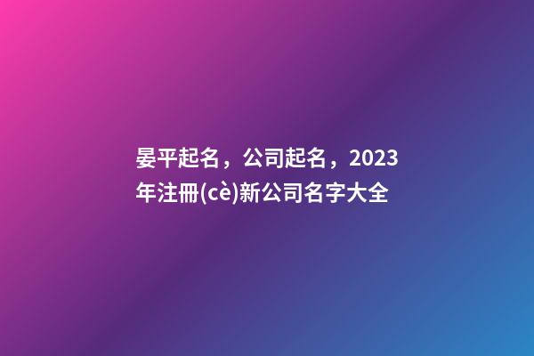晏平起名，公司起名，2023年注冊(cè)新公司名字大全-第1張-公司起名-玄機(jī)派