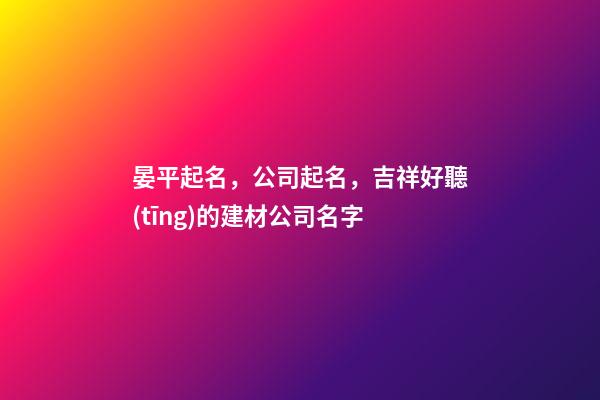 晏平起名，公司起名，吉祥好聽(tīng)的建材公司名字-第1張-公司起名-玄機(jī)派