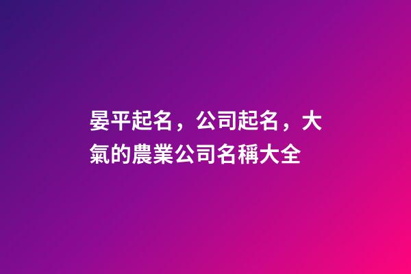 晏平起名，公司起名，大氣的農業公司名稱大全-第1張-公司起名-玄機派