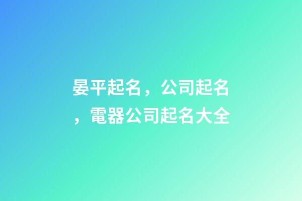 晏平起名，公司起名，電器公司起名大全-第1張-公司起名-玄機(jī)派