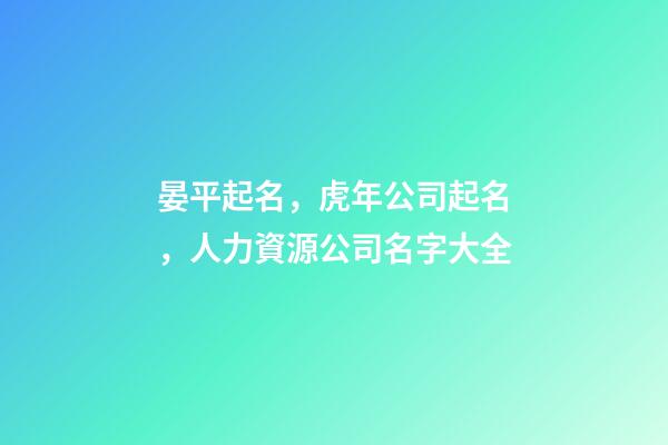 晏平起名，虎年公司起名，人力資源公司名字大全-第1張-公司起名-玄機派