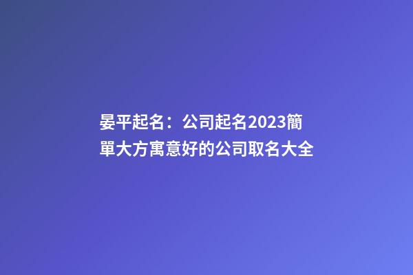 晏平起名：公司起名2023簡單大方寓意好的公司取名大全-第1張-公司起名-玄機派