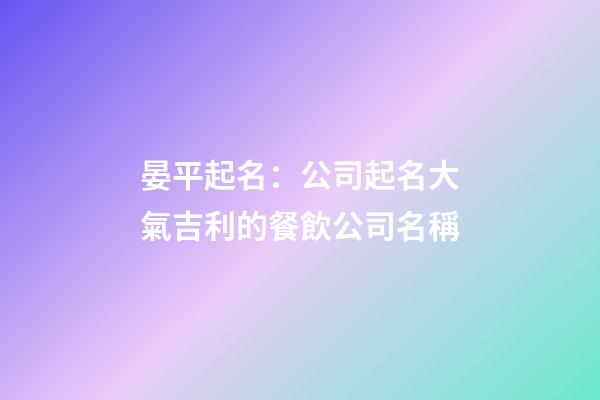 晏平起名：公司起名大氣吉利的餐飲公司名稱-第1張-公司起名-玄機派