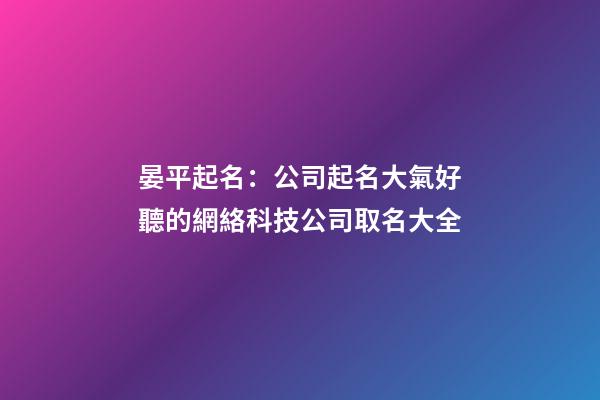 晏平起名：公司起名大氣好聽的網絡科技公司取名大全-第1張-公司起名-玄機派