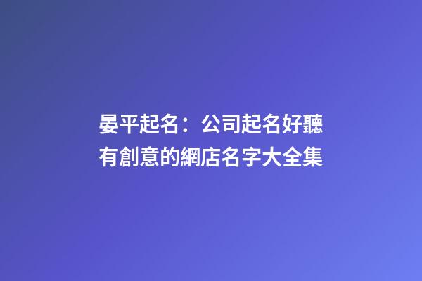 晏平起名：公司起名好聽有創意的網店名字大全集-第1張-公司起名-玄機派