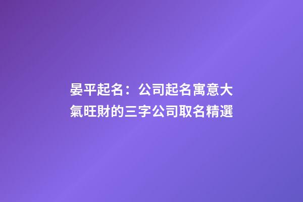 晏平起名：公司起名寓意大氣旺財的三字公司取名精選-第1張-公司起名-玄機派