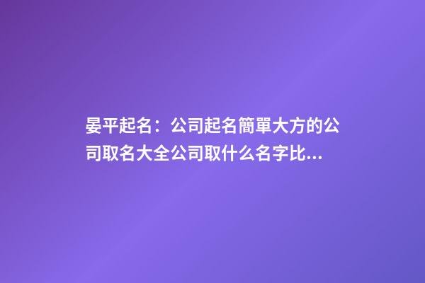 晏平起名：公司起名簡單大方的公司取名大全公司取什么名字比較好-第1張-公司起名-玄機派