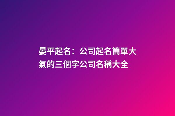 晏平起名：公司起名簡單大氣的三個字公司名稱大全-第1張-公司起名-玄機(jī)派