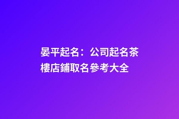 晏平起名：公司起名茶樓店鋪取名參考大全-第1張-公司起名-玄機派
