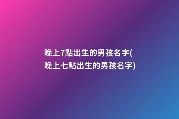 晚上7點出生的男孩名字(晚上七點出生的男孩名字)