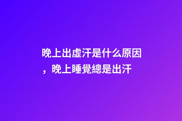 晚上出虛汗是什么原因，晚上睡覺總是出汗-第1張-觀點-玄機(jī)派