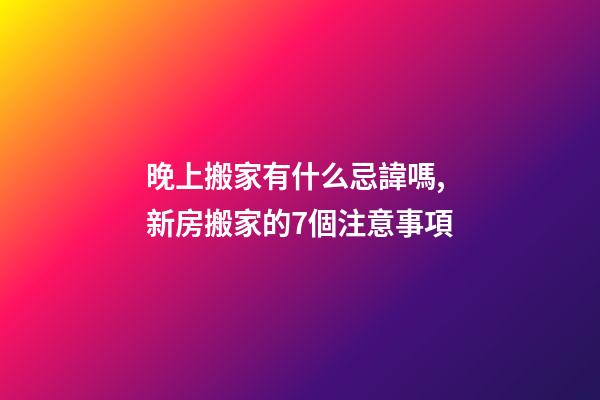 晚上搬家有什么忌諱嗎,新房搬家的7個注意事項-第1張-觀點-玄機派
