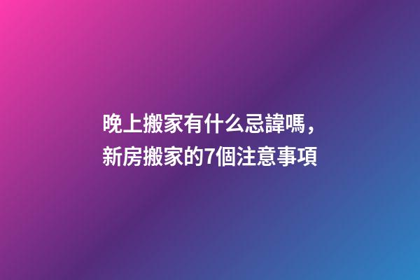 晚上搬家有什么忌諱嗎，新房搬家的7個注意事項-第1張-觀點-玄機派