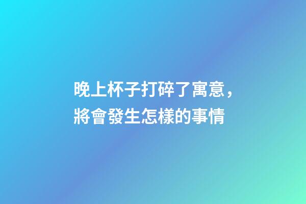 晚上杯子打碎了寓意，將會發生怎樣的事情