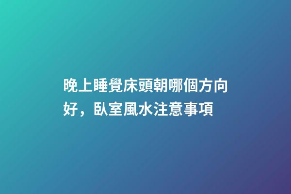 晚上睡覺床頭朝哪個方向好，臥室風水注意事項