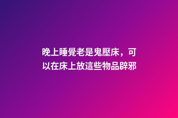晚上睡覺老是鬼壓床，可以在床上放這些物品辟邪