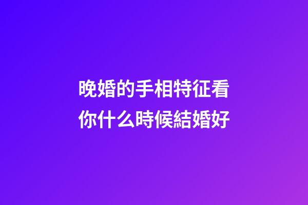 晚婚的手相特征看你什么時候結婚好