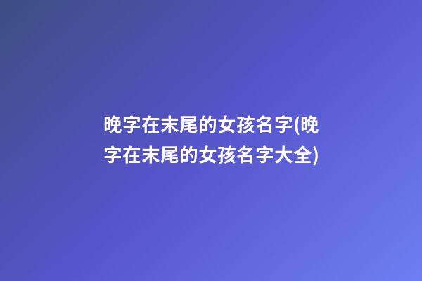 晚字在末尾的女孩名字(晚字在末尾的女孩名字大全)