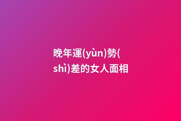 晚年運(yùn)勢(shì)差的女人面相
