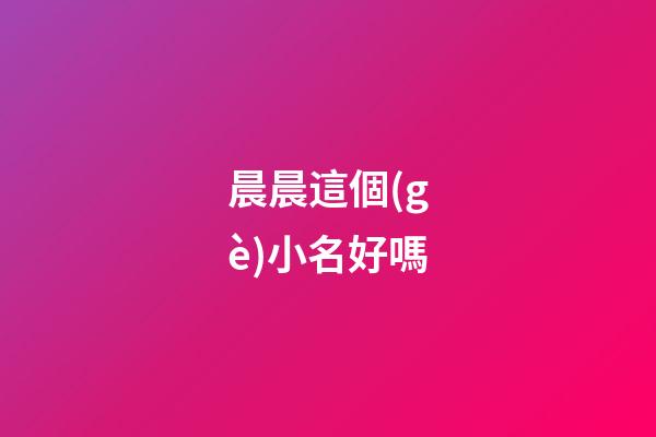 晨晨這個(gè)小名好嗎(晨晨在名字里的含義)-第1張-寶寶起名-玄機(jī)派