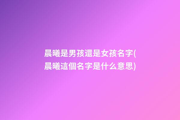 晨曦是男孩還是女孩名字(晨曦這個名字是什么意思)