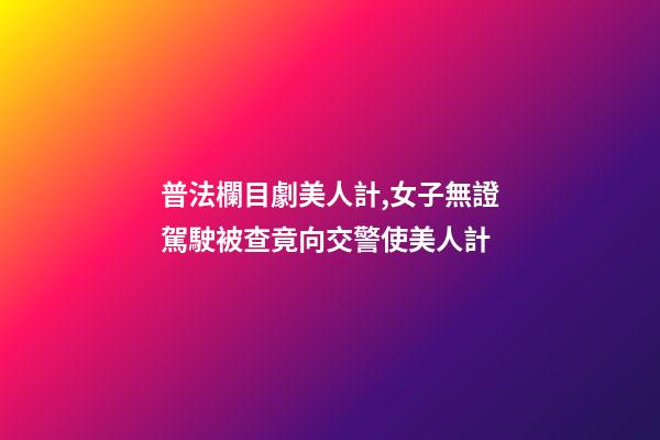 普法欄目劇美人計,女子無證駕駛被查竟向交警使美人計-第1張-觀點-玄機派
