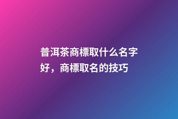 普洱茶商標取什么名字好，商標取名的技巧-第1張-商標起名-玄機派