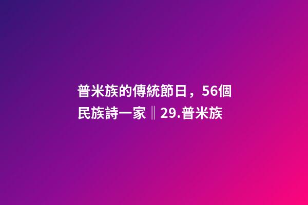 普米族的傳統節日，56個民族詩一家(組詩)‖29.普米族-第1張-觀點-玄機派