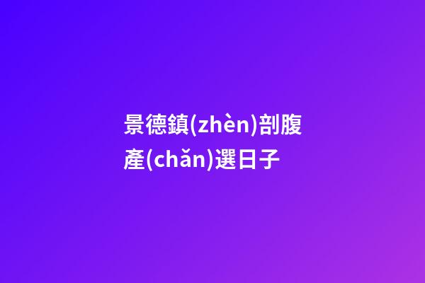 景德鎮(zhèn)剖腹產(chǎn)選日子