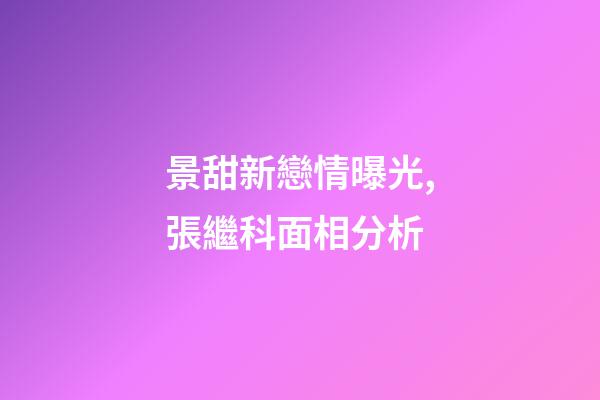 景甜新戀情曝光,張繼科面相分析