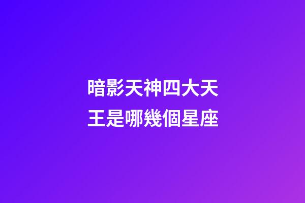 暗影天神四大天王是哪幾個星座-第1張-星座運(yùn)勢-玄機(jī)派