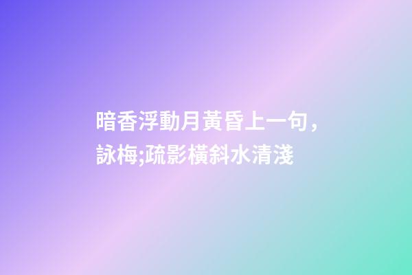 暗香浮動月黃昏上一句，詠梅;疏影橫斜水清淺