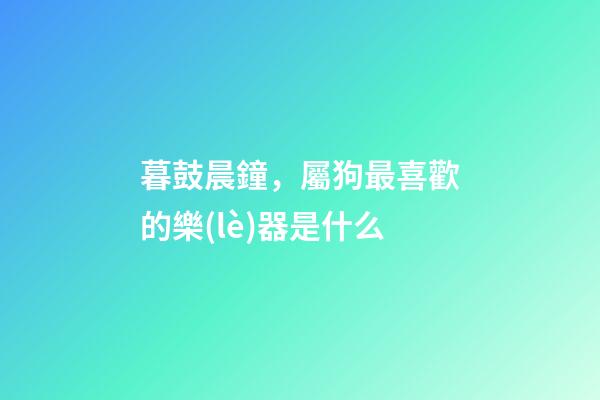 暮鼓晨鐘，屬狗最喜歡的樂(lè)器是什么