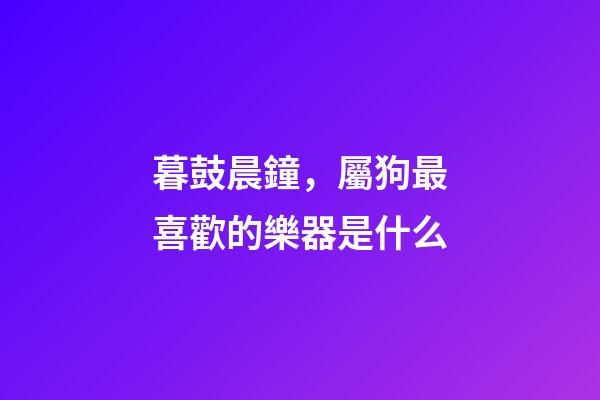暮鼓晨鐘，屬狗最喜歡的樂器是什么