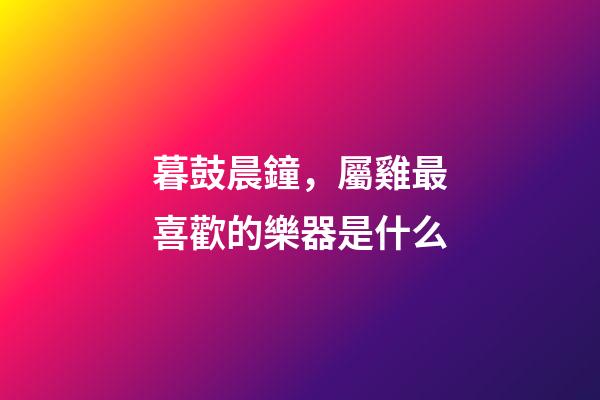 暮鼓晨鐘，屬雞最喜歡的樂器是什么