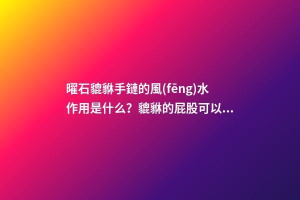 曜石貔貅手鏈的風(fēng)水作用是什么？貔貅的屁股可以給別人摸嗎？