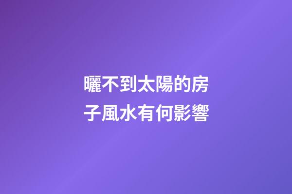 曬不到太陽的房子風水有何影響